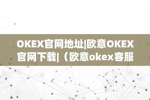 OKEX官网地址|欧意OKEX官网下载|（欧意okex客服德律风）