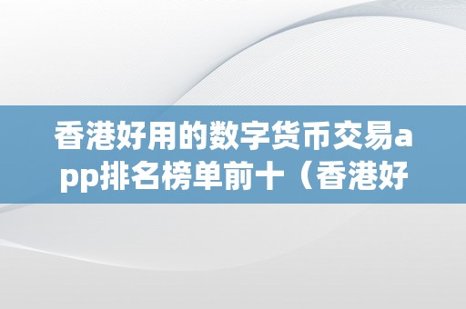 香港好用的数字货币交易app排名榜单前十（香港好用的数字货币交易app排名榜单前十名）