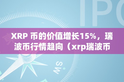 XRP 币的价值增长15%，瑞波币行情趋向（xrp瑞波币最新行情）