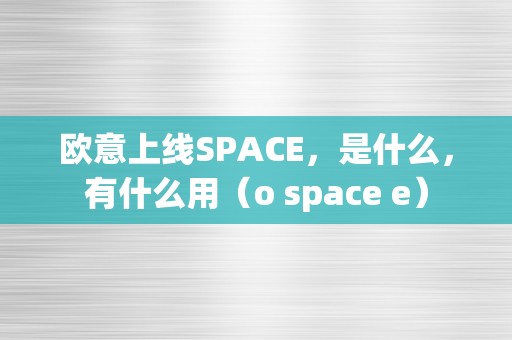 欧意上线SPACE，是什么，有什么用（o space e）