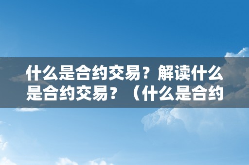 什么是合约交易？解读什么是合约交易？（什么是合约交易?解读什么是合约交易呢）