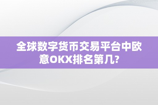 全球数字货币交易平台中欧意OKX排名第几?