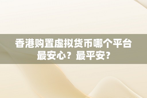 香港购置虚拟货币哪个平台最安心？最平安？