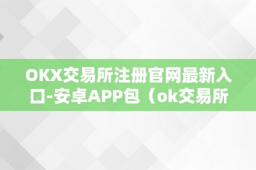 OKX交易所注册官网最新入口-安卓APP包（ok交易所登录网址）
