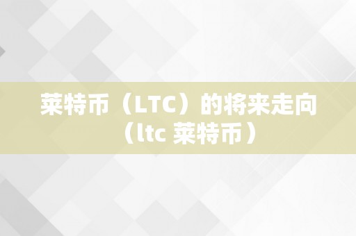 莱特币（LTC）的将来走向（ltc 莱特币）