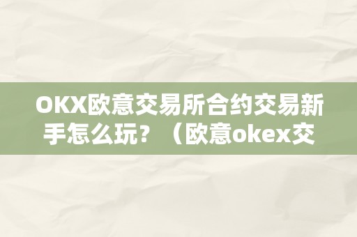 OKX欧意交易所合约交易新手怎么玩？（欧意okex交易所）