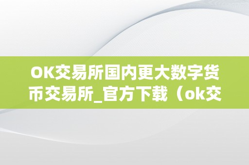 OK交易所国内更大数字货币交易所_官方下载（ok交易所排名几名）