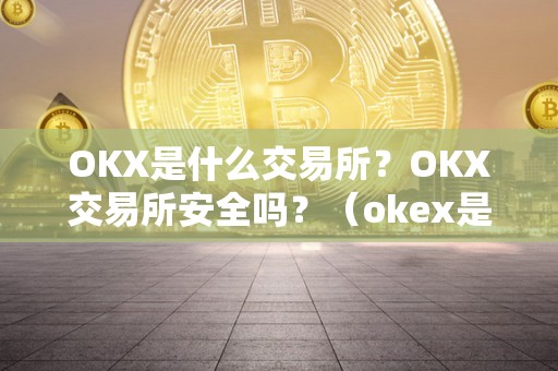 OKX是什么交易所？OKX交易所安全吗？（okex是什么交易所,中文名）