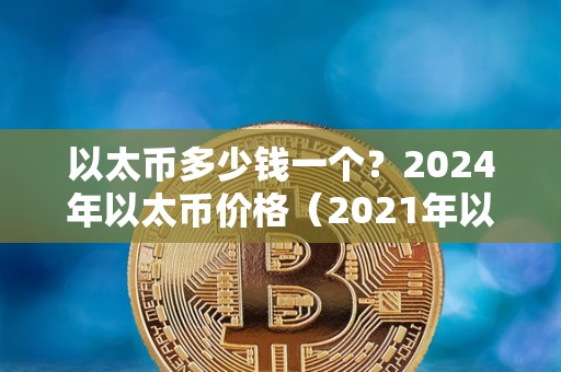 以太币多少钱一个？2024年以太币价格（2021年以太币多少钱一枚）