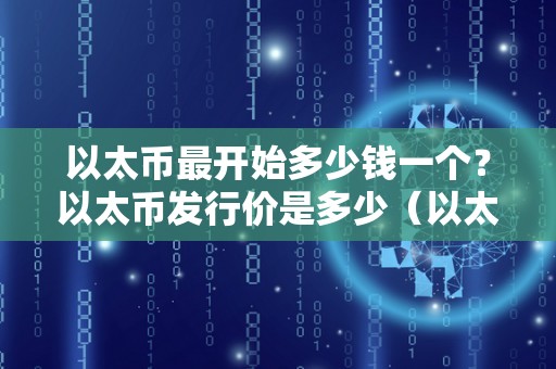 以太币最开始多少钱一个？以太币发行价是多少（以太币最开始多少钱一枚）（以太币的发行价是多少）