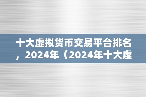 十大虚拟货币交易平台排名，2024年（2024年十大虚拟货币交易平台排名）