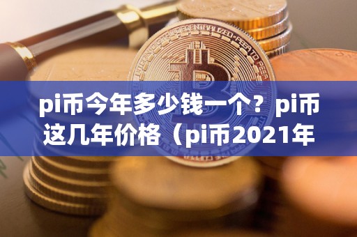 pi币今年多少钱一个？pi币这几年价格（pi币2021年多少钱一个）（pi币价格走势分析）