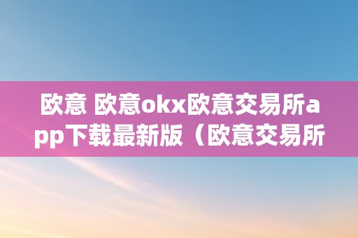 欧意 欧意okx欧意交易所app下载最新版（欧意交易所正规吗）