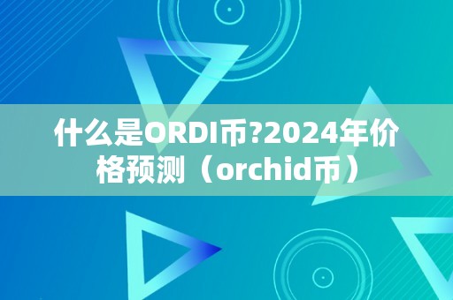 什么是ORDI币?2024年价格预测（orchid币）