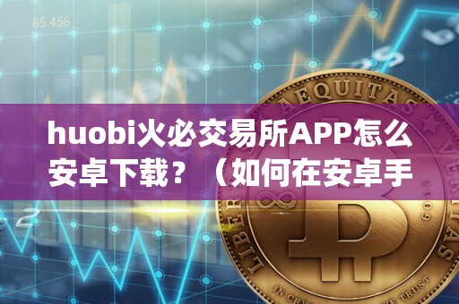 huobi火必交易所APP怎么安卓下载？（如何在安卓手机上下载火币交易所app）