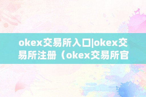 okex交易所入口|okex交易所注册（okex交易所官网登岸）