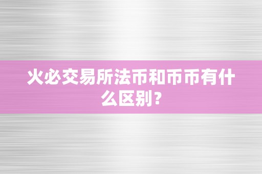 火必交易所法币和币币有什么区别？