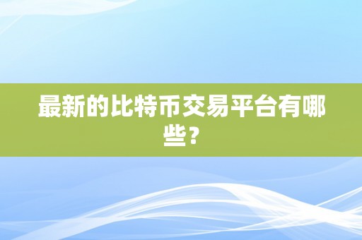 最新的比特币交易平台有哪些？