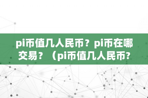 pi币值几人民币？pi币在哪交易？（pi币值几人民币?pi币在哪交易呢）