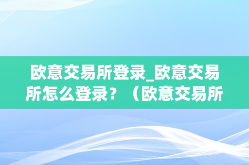 欧意交易所登录_欧意交易所怎么登录？（欧意交易所正规吗）