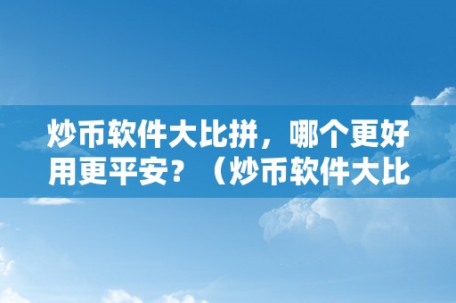 炒币软件大比拼，哪个更好用更平安？（炒币软件大比拼,哪个更好用更平安）