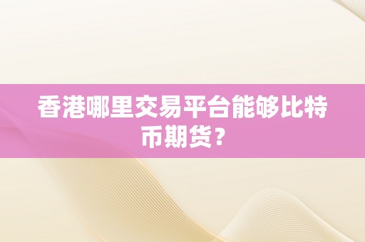 香港哪里交易平台能够比特币期货？