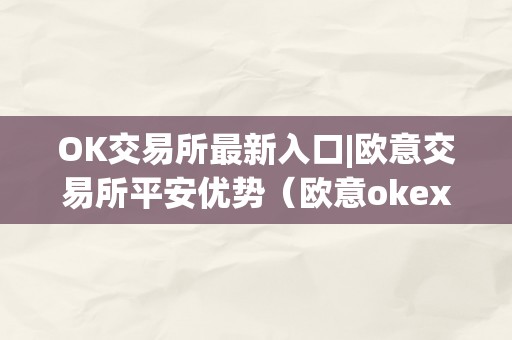 OK交易所最新入口|欧意交易所平安优势（欧意okex交易所）