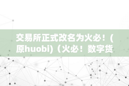 交易所正式改名为火必！(原huobi)（火必！数字货币交易所正式更名为火必！）