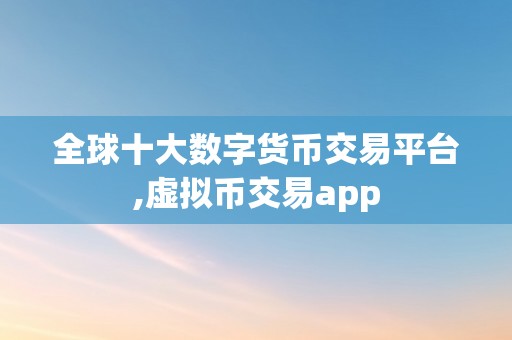 全球十大数字货币交易平台,虚拟币交易app