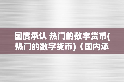 国度承认 热门的数字货币(热门的数字货币)（国内承认的数字货币）