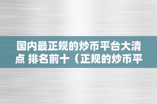 国内最正规的炒币平台大清点 排名前十（正规的炒币平台有哪些?）