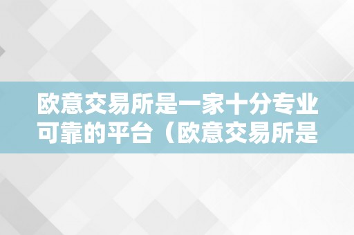 欧意交易所是一家十分专业可靠的平台（欧意交易所是一家十分专业可靠的平台吗）