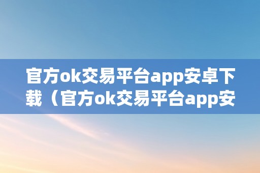 官方ok交易平台app安卓下载（官方ok交易平台app安卓下载安拆）