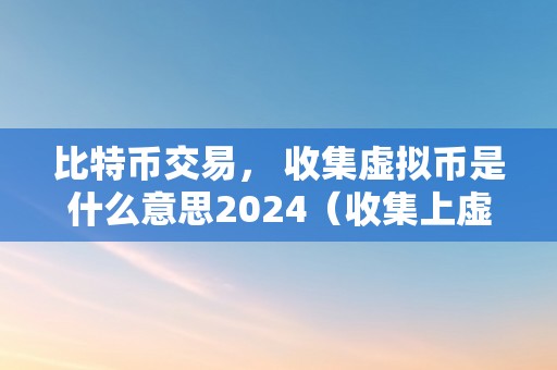 比特币交易， 收集虚拟币是什么意思2024（收集上虚拟比特币合法吗）