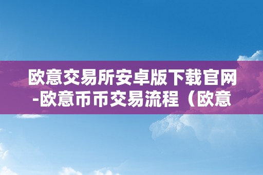 欧意交易所安卓版下载官网-欧意币币交易流程（欧意交易所正规吗）