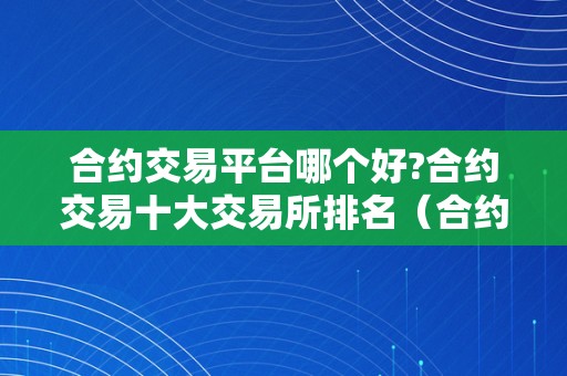 合约交易平台哪个好?合约交易十大交易所排名（合约交易网站）