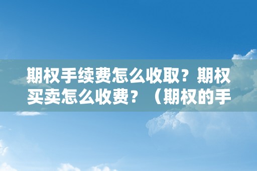 期权手续费怎么收取？期权买卖怎么收费？（期权的手续费是几）