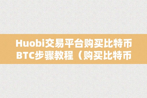 Huobi交易平台购买比特币BTC步骤教程（购买比特币的注意事项）