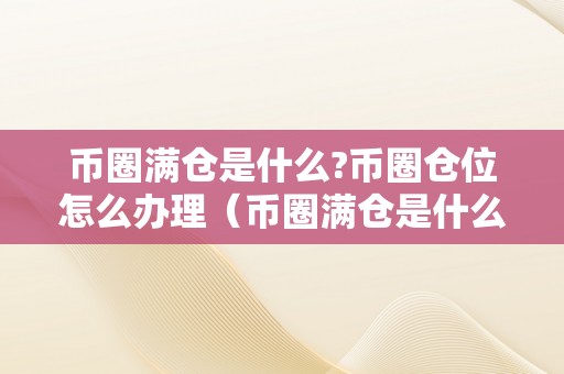 币圈满仓是什么?币圈仓位怎么办理（币圈满仓是什么?币圈仓位怎么办理的）