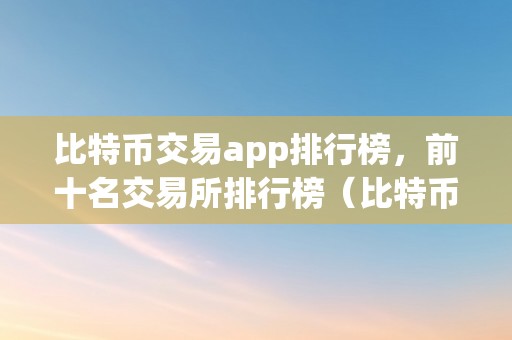 比特币交易app排行榜，前十名交易所排行榜（比特币交易app排行榜,前十名交易所排行榜下载）