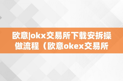 欧意|okx交易所下载安拆操做流程（欧意okex交易所）