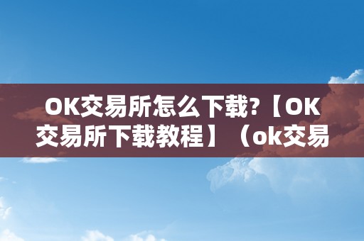 OK交易所怎么下载?【OK交易所下载教程】（ok交易所下载地址）