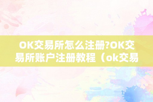 OK交易所怎么注册?OK交易所账户注册教程（ok交易所登岸）