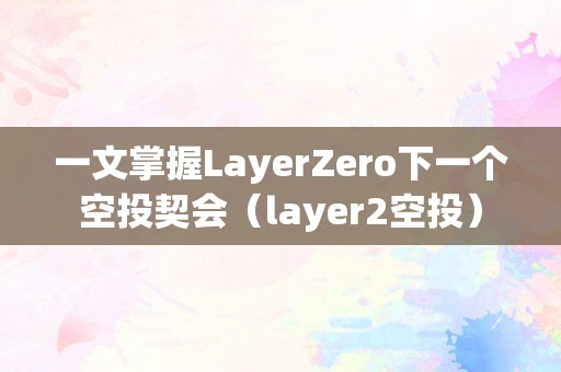 一文掌握LayerZero下一个空投契会（layer2空投）