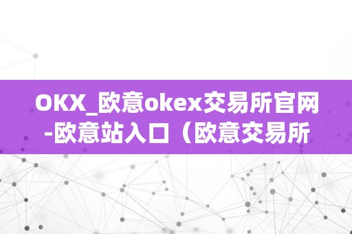 OKX_欧意okex交易所官网-欧意站入口（欧意交易所正规吗）