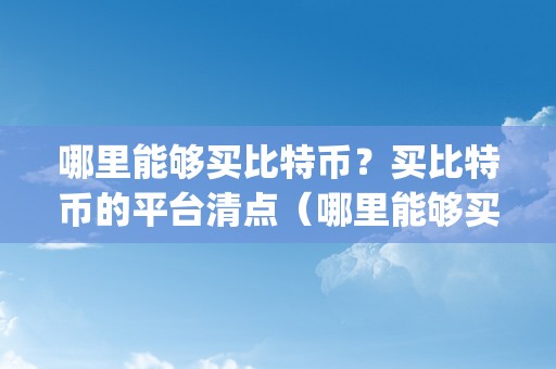 哪里能够买比特币？买比特币的平台清点（哪里能够买比特币app）