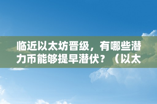 临近以太坊晋级，有哪些潜力币能够提早潜伏？（以太坊的潜力）