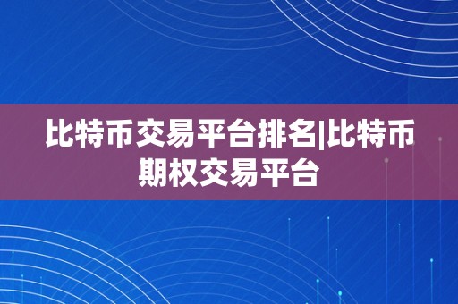 比特币交易平台排名|比特币期权交易平台