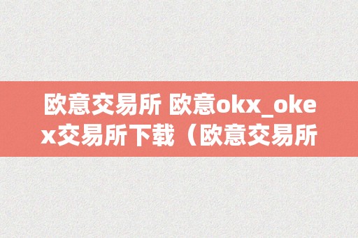 欧意交易所 欧意okx_okex交易所下载（欧意交易所正规吗）