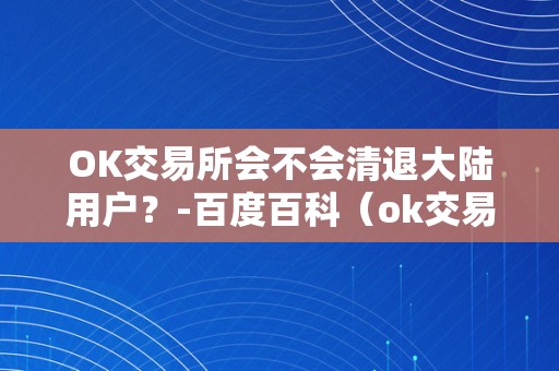 OK交易所会不会清退大陆用户？-百度百科（ok交易所会清退中国用户吗）